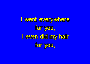 I went everywhere
for you,

I even did my hair
for you,