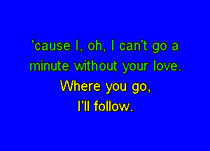 'cause I, oh, I can't go a
minute without your love.

Where you go,
I'll follow.