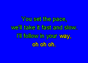 You set the pace,
we'll take it fast and slow.

I'll follow in your way,
oh oh oh.