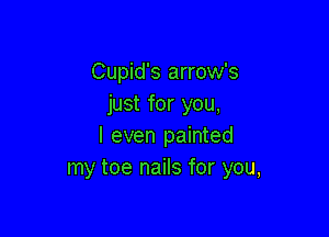 Cupid's arrow's
just for you,

I even painted
my toe nails for you,