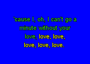 'cause I, oh, I can't go a
minute without your

love, love. love,
love, love, love.