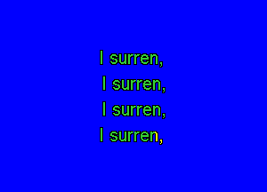 I surren,
I surren,

l surren,
I surren,