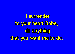I surrender
to your heart Babe,

do anything
that you want me to do.