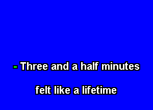 - Three and a half minutes

felt like a lifetime