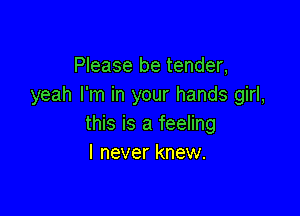 Please be tender,
yeah I'm in your hands girl,

this is a feeling
I never knew.