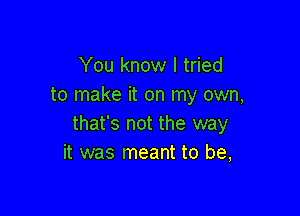 You know I tried
to make it on my own,

that's not the way
it was meant to be,