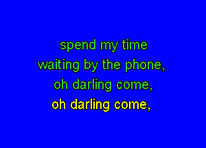 spend my time
waiting by the phone,

oh darling come,
oh darling come,