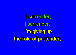 I surrender,
I surrender.

I'm giving up
the role of pretender,