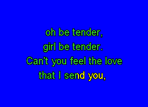 oh be tender,
girl be tender.

Can't you feel the love
that I send you,