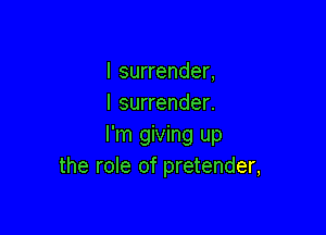 l surrender.
I surrender.

I'm giving up
the role of pretender,