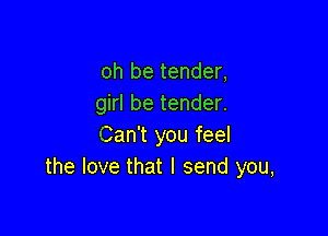 oh be tender,
girl be tender.

Can't you feel
the love that I send you,