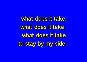 what does it take,
what does it take,

what does it take
to stay by my side.