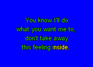 You know I'll do
what you want me to,

don't take away
this feeling inside.