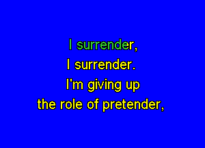 I surrender,
I surrender.

I'm giving up
the role of pretender,