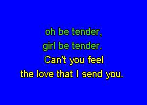 oh be tender,
girl be tender.

Can't you feel
the love that I send you.