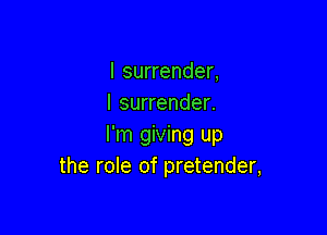 I surrender,
I surrender.

I'm giving up
the role of pretender,