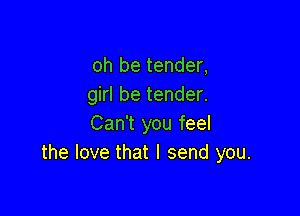 oh be tender,
girl be tender.

Can't you feel
the love that I send you.