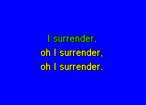 l surrender.

oh I surrender,
oh I surrender.