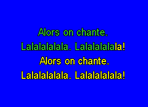 Alors on chante.
Lalalalalala. Lalalalalala!

AIors on chante.
Lalalalalala. Lalalalalala!