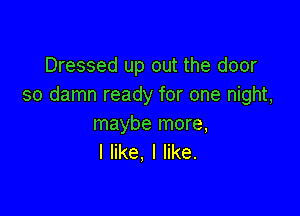 Dressed up out the door
so damn ready for one night,

maybe more,
I like, I like.