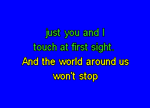 just you and I
touch at first sight.

And the world around us
won't stop