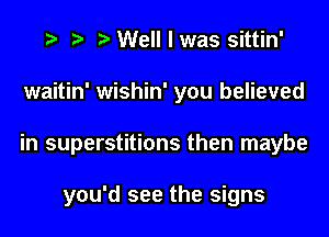 Well I was sittin'
waitin' wishin' you believed
in superstitions then maybe

you'd see the signs