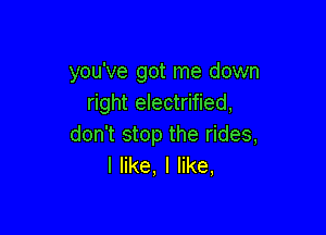 you've got me down
right electrified,

don't stop the rides,
I like, I like,