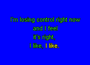 I'm losing control right now
and I feel

it's right.
I like, I like.