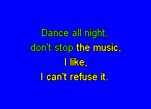 Dance all night,
don't stop the music,

I like.
I can't refuse it.