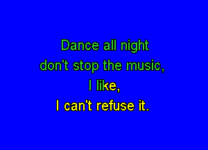 Dance all night
don't stop the music,

I like.
I can't refuse it.