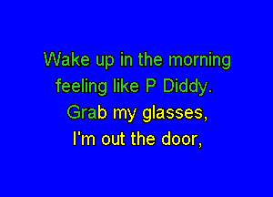 Wake up in the morning
feeling like P Diddy.

Grab my glasses,
I'm out the door,