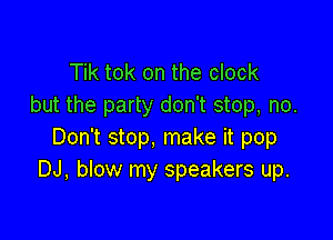 Tik tok on the clock
but the party don't stop, no.

Don't stop, make it pop
DJ, blow my speakers up.