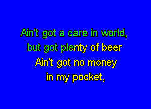 Ain't got a care in world,
but got plenty of beer

Ain't got no money
in my pocket,