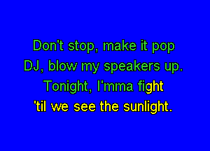 Don't stop, make it pop
DJ, blow my speakers up.

Tonight, l'mma fight
'til we see the sunlight.