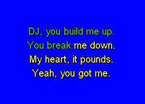 DJ, you build me up.
You break me down.

My heart, it pounds.
Yeah, you got me.