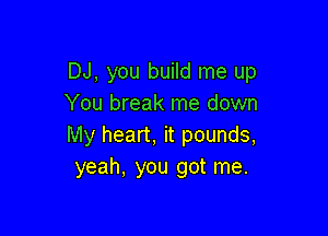 DJ, you build me up
You break me down

My heart, it pounds,
yeah, you got me.