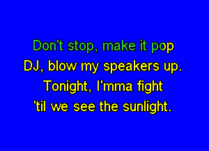 Don't stop, make it pop
DJ, blow my speakers up.

Tonight, l'mma fight
'til we see the sunlight.