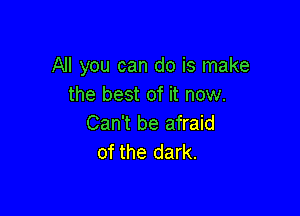 All you can do is make
the best of it now.

Can't be afraid
of the dark.
