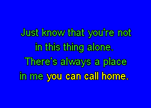 Just know that you're not
in this thing alone.

There's always a place
in me you can call home.