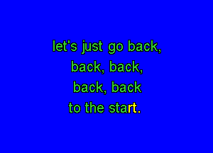 let's just go back,
back,back,

back,back
to the start.