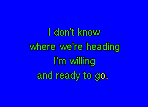 I don't know
where we're heading

I'm willing
and ready to go.