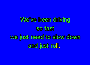 We've been driving
so fast

we just need to slow down
and just roll.
