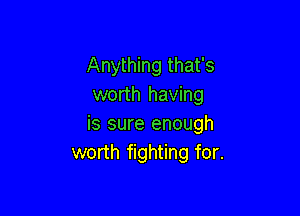 Anything that's
worth having

is sure enough
worth fighting for.