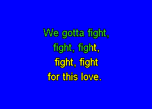 We gotta fight,
fight, fight,

fight, fight
for this love.