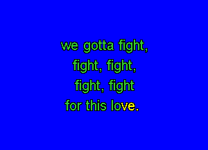 we gotta fight,
fight, fight,

fight, fight
for this love.