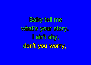 Baby tell me
what's your story.

I ain't shy,
don't you worry,