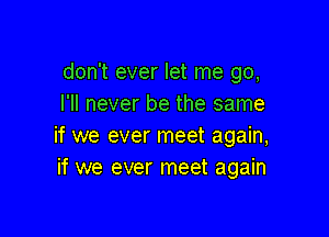 don't ever let me go,
I'll never be the same

if we ever meet again,
if we ever meet again