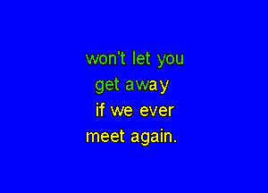 won't let you
get away

if we ever
meet again.