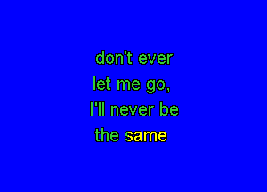 don't ever
let me go,

I'll never be
the same