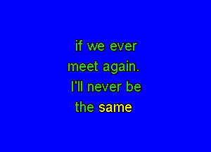 if we ever
meet again.

I'll never be
the same